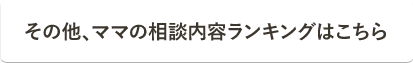 その他、ママの相談内容ランキングはこちら