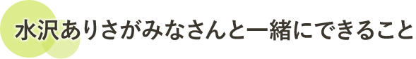 水沢ありさがみなさんと一緒にできること