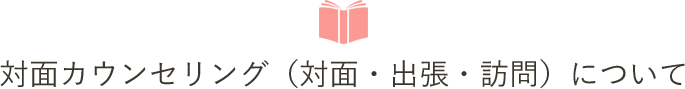 対面カウンセリング(対面・出張・訪問)について