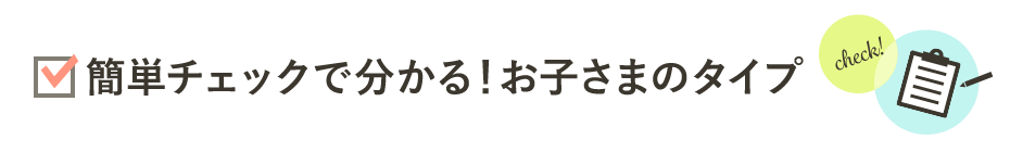 簡単チェックで分かる！お子さまのタイプ