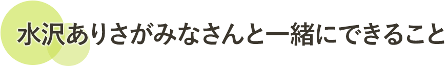 水沢ありさがみなさんと一緒にできること