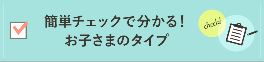 簡単チェックで分かる！ お子さまのタイプ