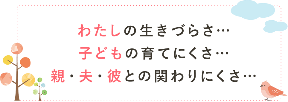 対人関係が<br>うまくいかない 興味がないものは覚えられない 集団行動が苦手 不安感が強く自分に自信がない 言葉で気持ちを伝えるのが苦手 執着心や依存心が強い