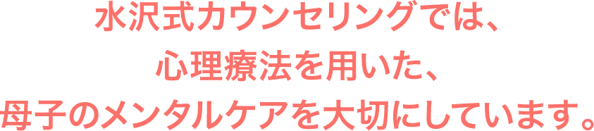水沢式カウンセリングでは、心理療法を用いた、母子のメンタルケアを大切にしています。