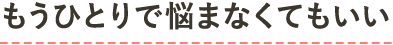 もうひとりで悩まなくてもいい